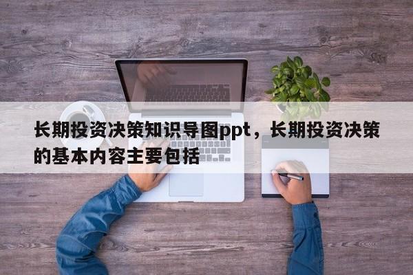 乐鱼APP长期投资决策知识导图ppt长期投资决策的基本内容主要包括